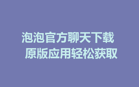 泡泡官方聊天下载 原版应用轻松获取 1 泡泡官方聊天下载 原版应用轻松获取
