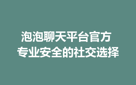 泡泡聊天平台官方 专业安全的社交选择
