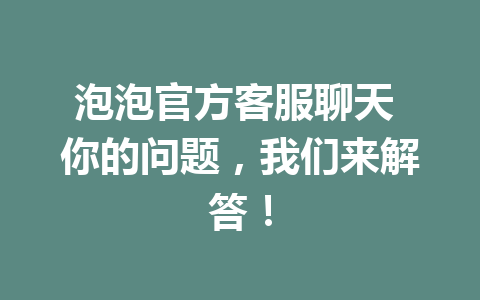 泡泡官方客服聊天 你的问题，我们来解答！