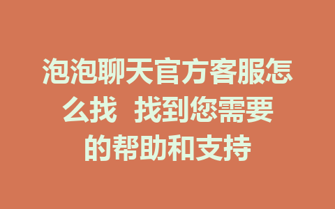 泡泡聊天官方客服怎么找 找到您需要的帮助和支持 1 泡泡聊天官方客服怎么找 找到您需要的帮助和支持