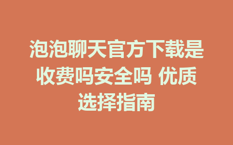 泡泡聊天官方下载是收费吗安全吗 优质选择指南