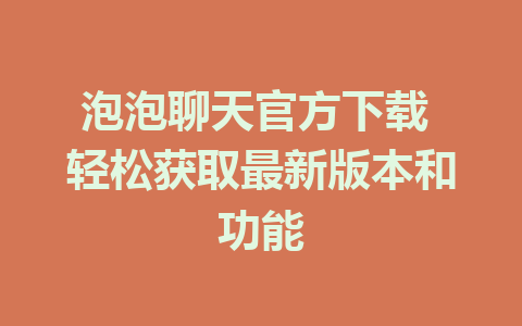 泡泡聊天官方下载 轻松获取最新版本和功能 1 泡泡聊天官方下载 轻松获取最新版本和功能