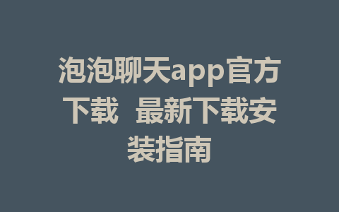 泡泡聊天app官方下载 最新下载安装指南 1 泡泡聊天app官方下载 最新下载安装指南