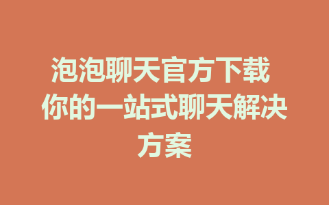 泡泡聊天官方下载 你的一站式聊天解决方案 1 泡泡聊天官方下载 你的一站式聊天解决方案