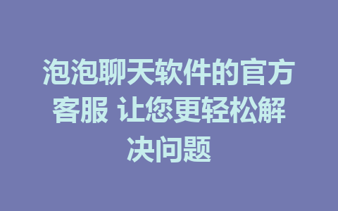 泡泡聊天软件的官方客服 让您更轻松解决问题