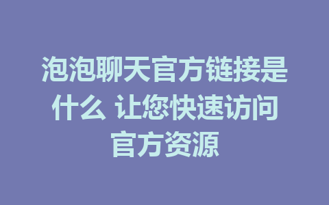 泡泡聊天官方链接是什么 让您快速访问官方资源 1 泡泡聊天官方链接是什么 让您快速访问官方资源