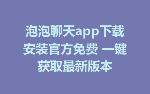 泡泡聊天app下载安装官方免费 一键获取最新版本